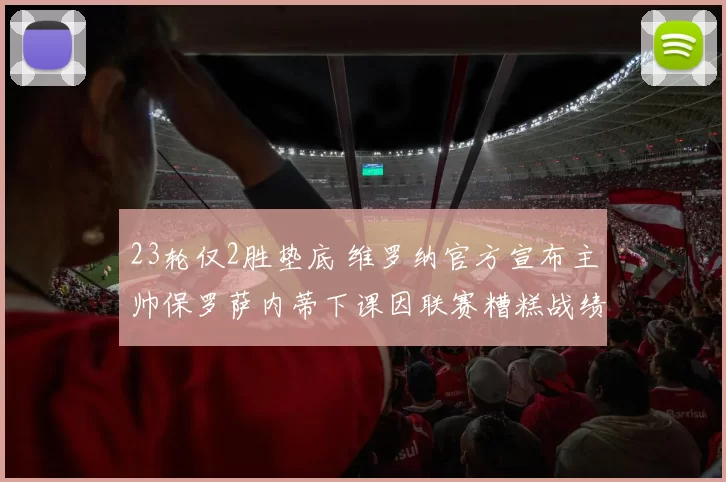 23轮仅2胜垫底 维罗纳官方宣布主帅保罗萨内蒂下课因联赛糟糕战绩